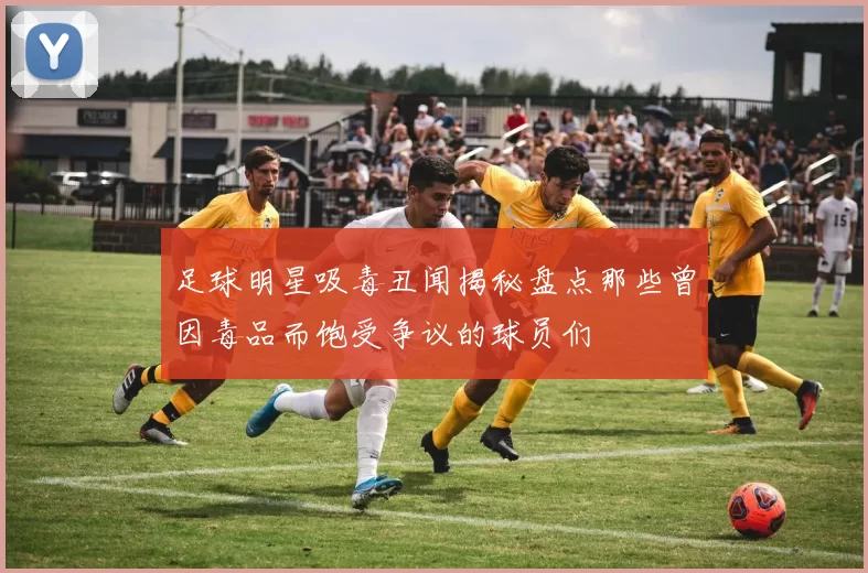 足球明星吸毒丑闻揭秘盘点那些曾因毒品而饱受争议的球员们