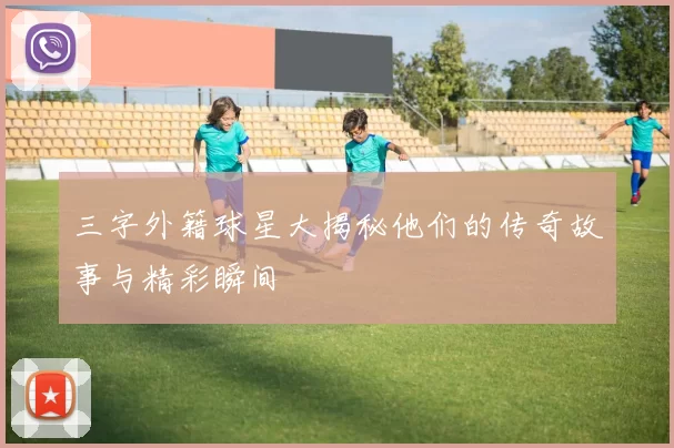 三字外籍球星大揭秘他们的传奇故事与精彩瞬间
