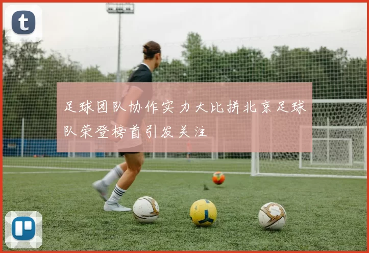 足球团队协作实力大比拼北京足球队荣登榜首引发关注