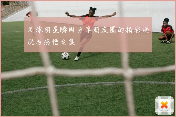 足球明星瞬间分享朋友圈的精彩说说与感悟合集