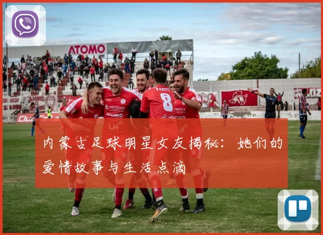 内蒙古足球明星女友揭秘：她们的爱情故事与生活点滴