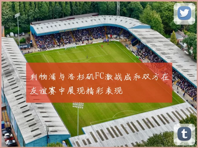 利物浦与洛杉矶FC激战成和双方在友谊赛中展现精彩表现