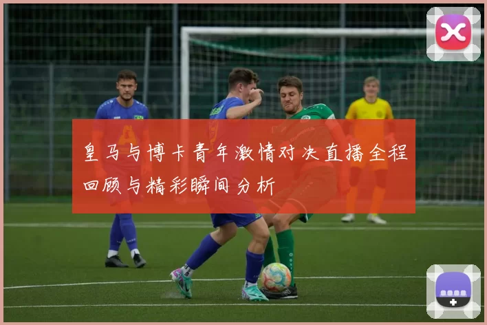 皇马与博卡青年激情对决直播全程回顾与精彩瞬间分析