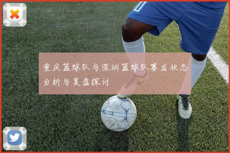 重庆篮球队与深圳篮球队赛后状态分析与复盘探讨
