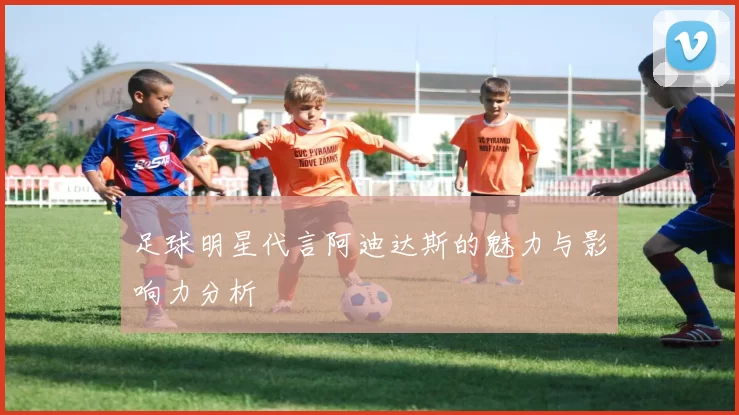 足球明星代言阿迪达斯的魅力与影响力分析