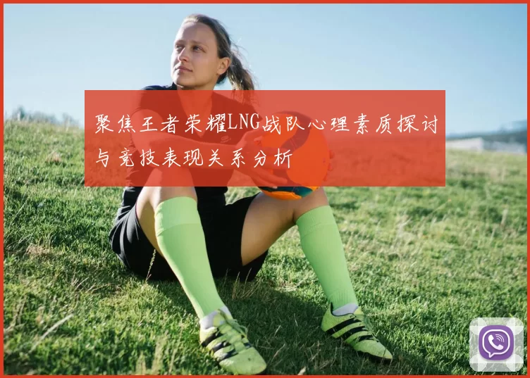 聚焦王者荣耀LNG战队心理素质探讨与竞技表现关系分析