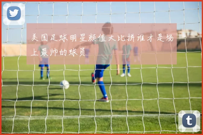美国足球明星颜值大比拼谁才是场上最帅的球员