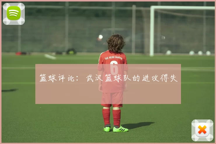 篮球评论：武汉篮球队的进攻得失