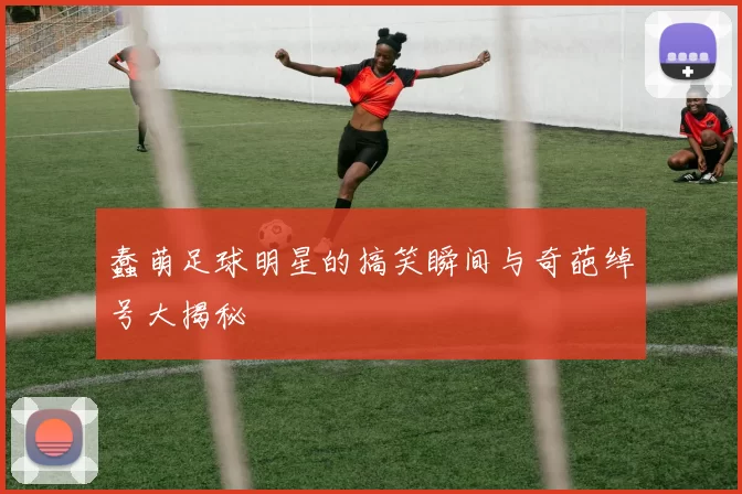 蠢萌足球明星的搞笑瞬间与奇葩绰号大揭秘