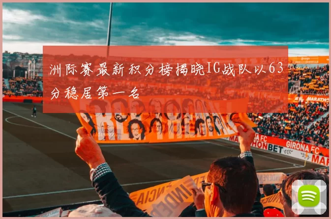洲际赛最新积分榜揭晓IG战队以63分稳居第一名