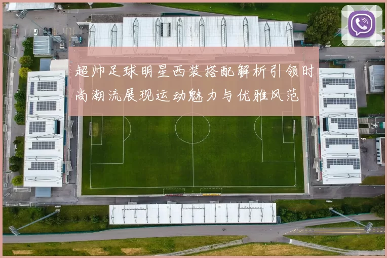 超帅足球明星西装搭配解析引领时尚潮流展现运动魅力与优雅风范