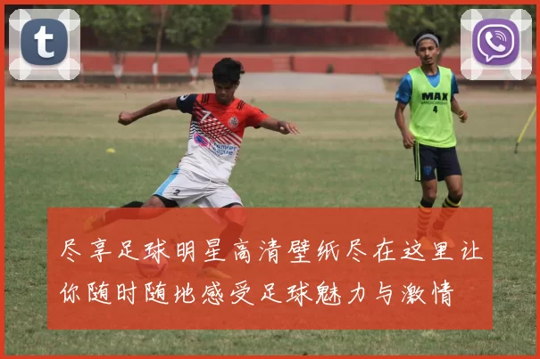 尽享足球明星高清壁纸尽在这里让你随时随地感受足球魅力与激情