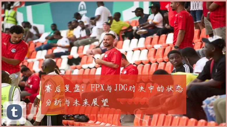 赛后复盘：FPX与JDG对决中的状态分析与未来展望