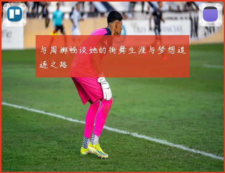 与周娜畅谈她的街舞生涯与梦想追逐之路