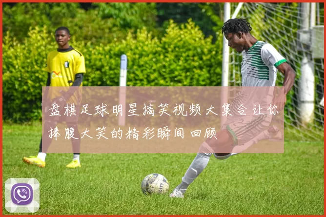 盘棋足球明星搞笑视频大集合让你捧腹大笑的精彩瞬间回顾