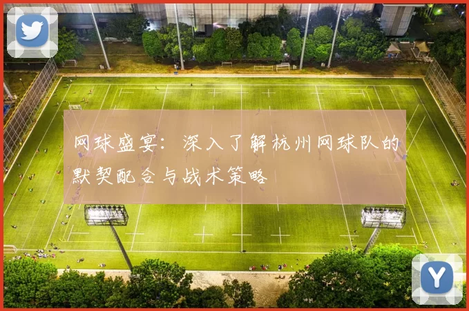 网球盛宴：深入了解杭州网球队的默契配合与战术策略