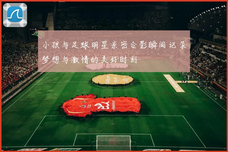 小孩与足球明星亲密合影瞬间记录梦想与激情的美好时刻