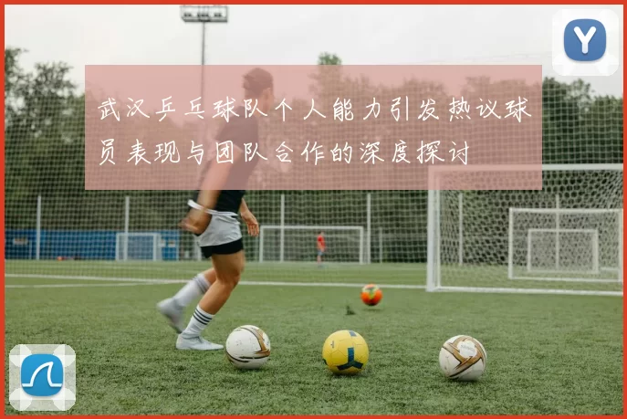 武汉乒乓球队个人能力引发热议球员表现与团队合作的深度探讨