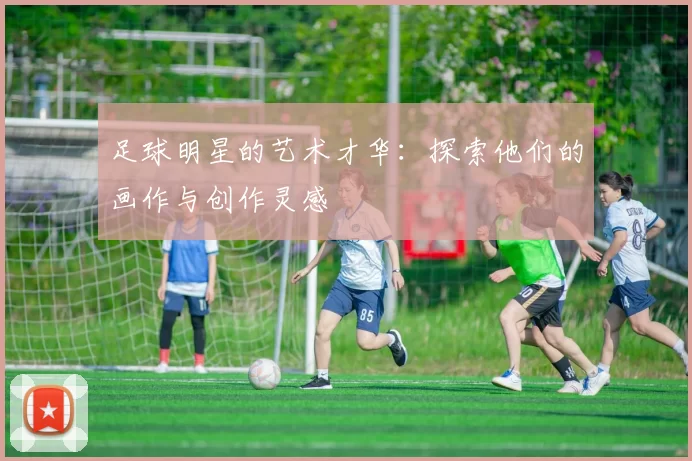 足球明星的艺术才华：探索他们的画作与创作灵感