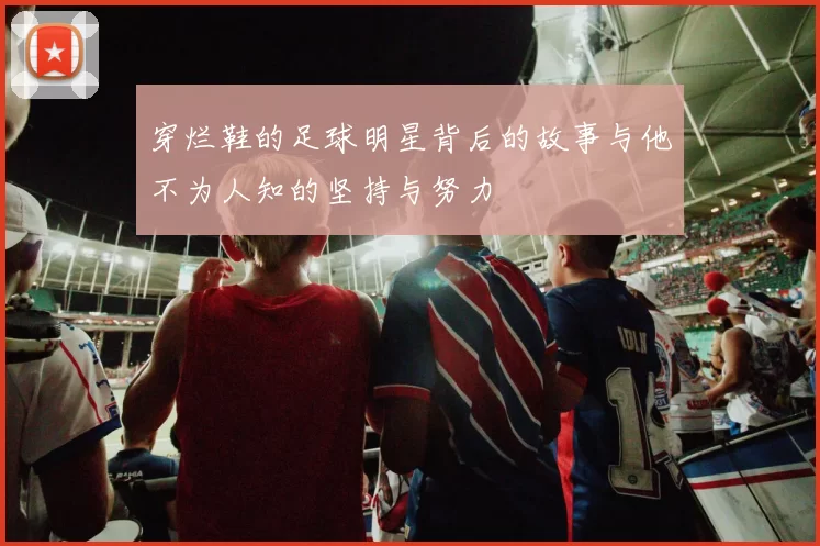 穿烂鞋的足球明星背后的故事与他不为人知的坚持与努力