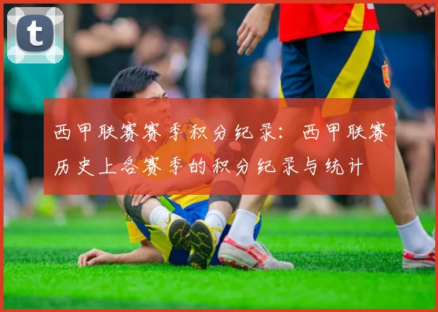 西甲联赛赛季积分纪录：西甲联赛历史上各赛季的积分纪录与统计