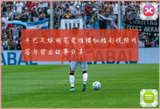 辛巴足球明星是谁揭秘精彩视频内容与背后故事分享