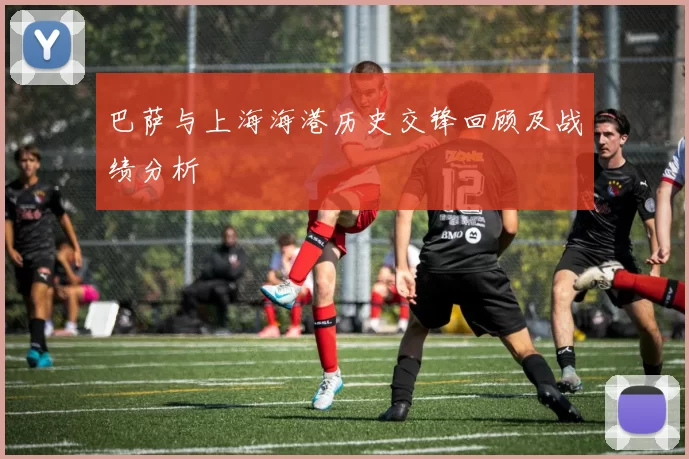 巴萨与上海海港历史交锋回顾及战绩分析