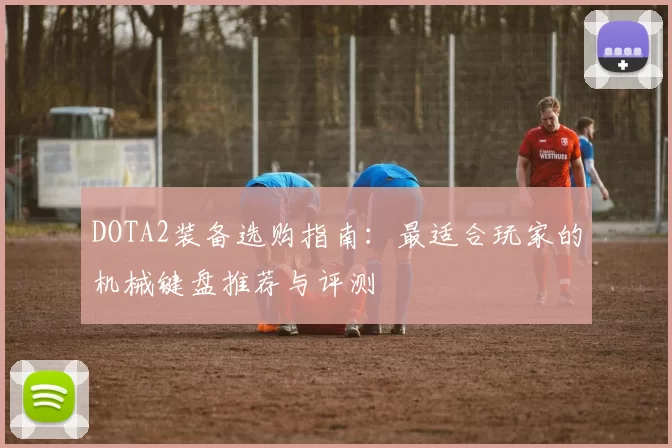 DOTA2装备选购指南：最适合玩家的机械键盘推荐与评测