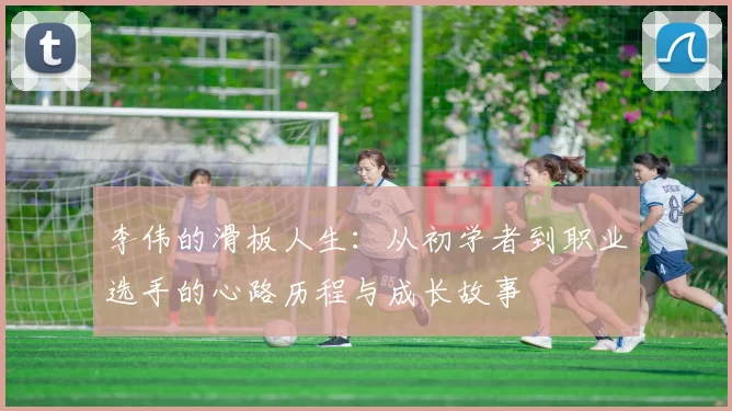 李伟的滑板人生：从初学者到职业选手的心路历程与成长故事