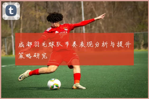 成都羽毛球队节奏表现分析与提升策略研究