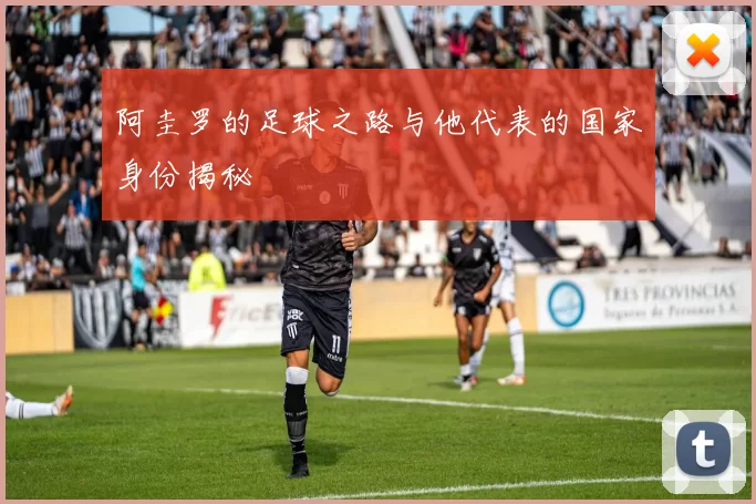 阿圭罗的足球之路与他代表的国家身份揭秘