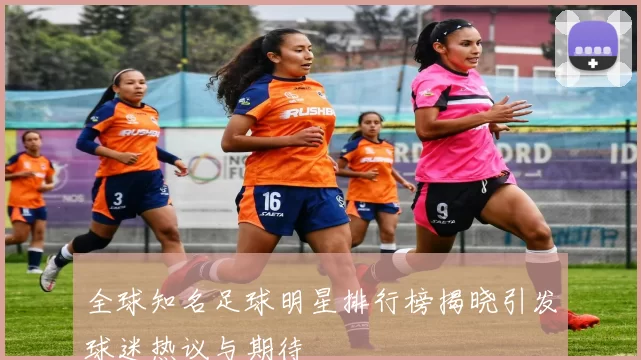 全球知名足球明星排行榜揭晓引发球迷热议与期待
