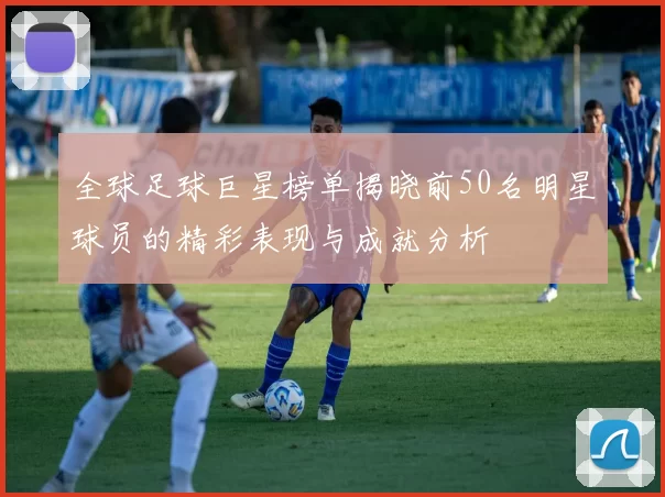 全球足球巨星榜单揭晓前50名明星球员的精彩表现与成就分析