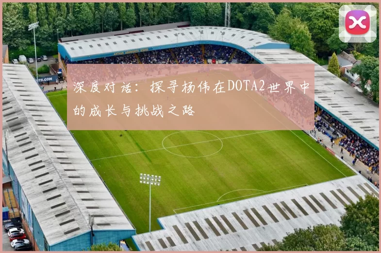 深度对话：探寻杨伟在DOTA2世界中的成长与挑战之路