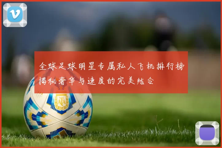 全球足球明星专属私人飞机排行榜揭秘奢华与速度的完美结合