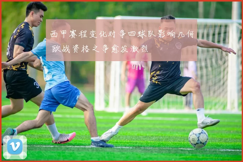西甲赛程变化对争四球队影响几何 欧战资格之争愈发激烈