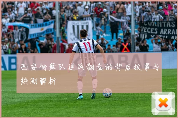 西安街舞队逆风翻盘的背后故事与热潮解析