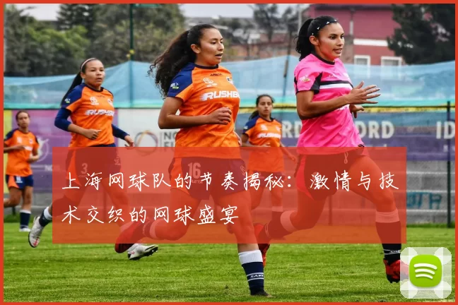 上海网球队的节奏揭秘：激情与技术交织的网球盛宴