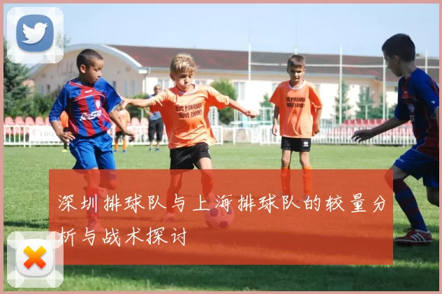 深圳排球队与上海排球队的较量分析与战术探讨