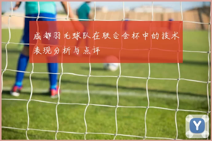 成都羽毛球队在联合会杯中的技术表现分析与点评