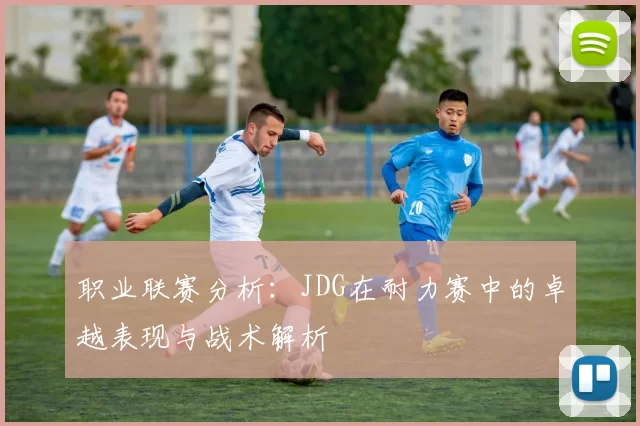 职业联赛分析：JDG在耐力赛中的卓越表现与战术解析