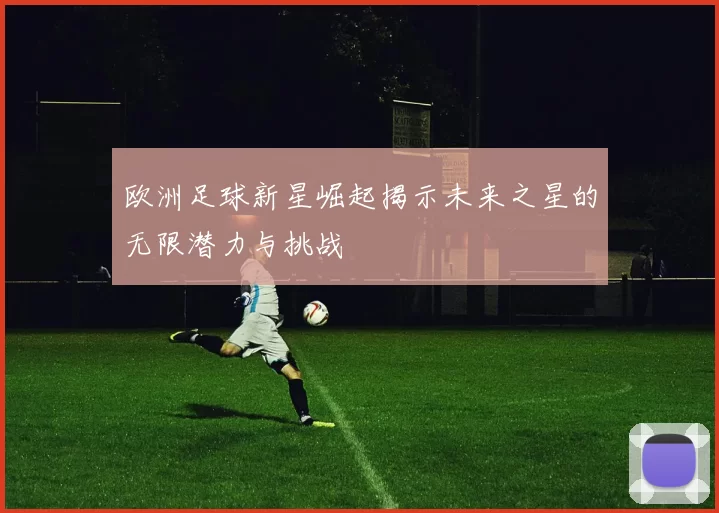 欧洲足球新星崛起揭示未来之星的无限潜力与挑战