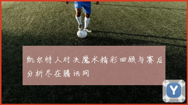 凯尔特人对决魔术精彩回顾与赛后分析尽在腾讯网