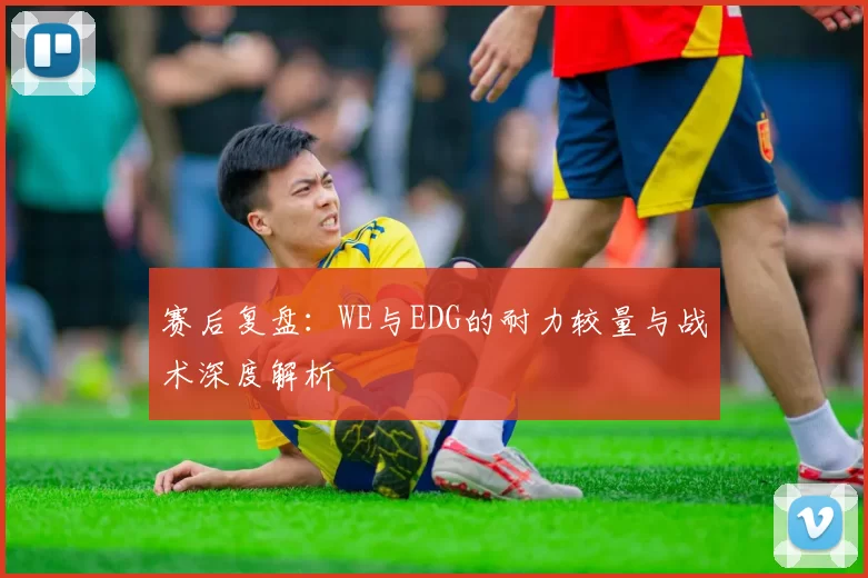 赛后复盘：WE与EDG的耐力较量与战术深度解析