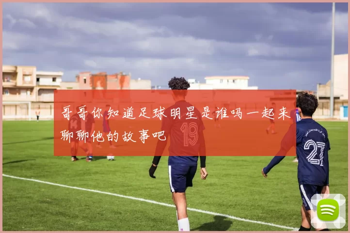 哥哥你知道足球明星是谁吗一起来聊聊他的故事吧