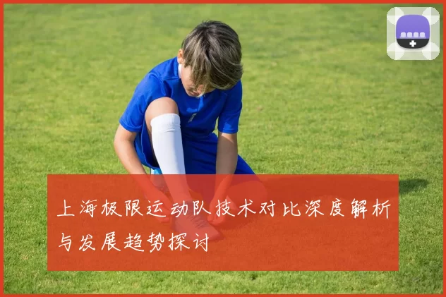 上海极限运动队技术对比深度解析与发展趋势探讨