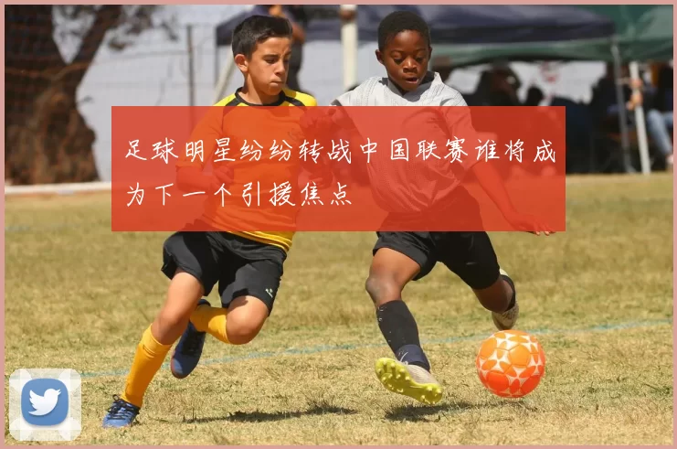 足球明星纷纷转战中国联赛谁将成为下一个引援焦点