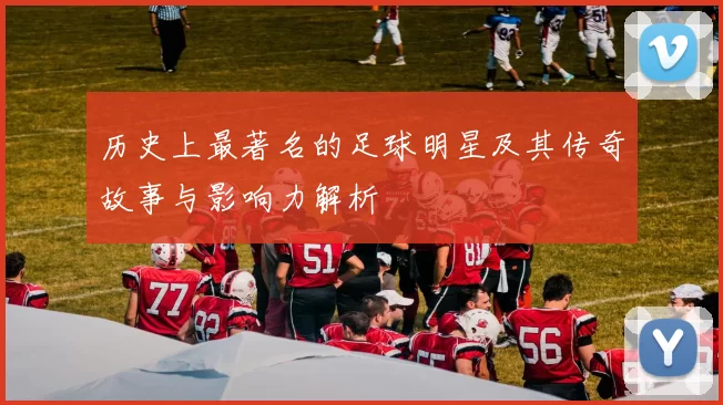 历史上最著名的足球明星及其传奇故事与影响力解析