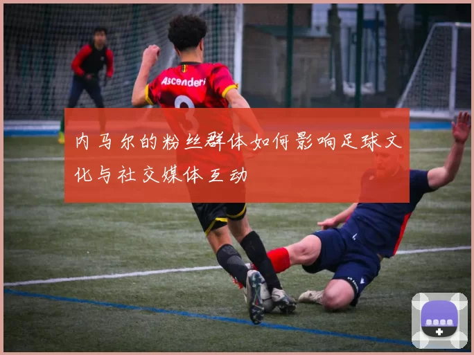 内马尔的粉丝群体如何影响足球文化与社交媒体互动