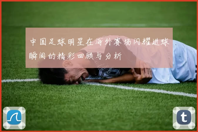 中国足球明星在海外赛场闪耀进球瞬间的精彩回顾与分析